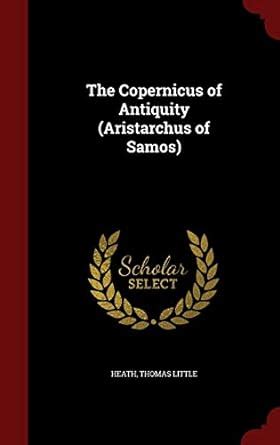 The Copernicus of Antiquity (Aristarchus of Samos) : Little, Heath ...
