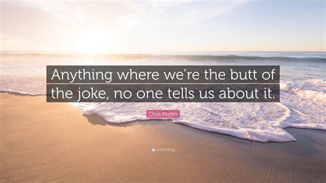Chris Martin Quote: “Anything where we’re the butt of the joke, no one ...