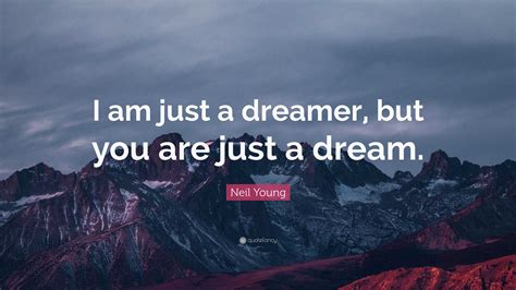 Neil Young Quote: “I am just a dreamer, but you are just a dream.”
