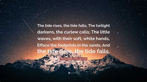 Henry Wadsworth Longfellow Quote: “The tide rises, the tide falls, The ...
