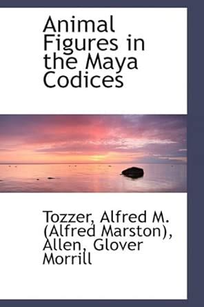 Animal Figures in the Maya Codices : Alfred M (Alfred Marston), Tozzer ...