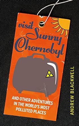 Visit Sunny Chernobyl: ... and other adventures in the world's most ...