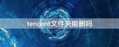 tencent是什么文件夹 tencent是什么文件夹 - 天奇生活