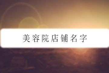 美容院怎么起名字大全集 好听招财美容院名字-周易起名-国学梦