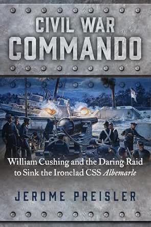 Civil War Commando: William Cushing and the Daring Raid to Sink the ...