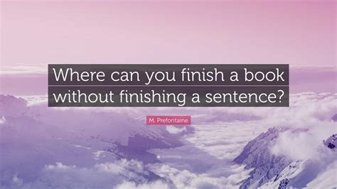 M. Prefontaine Quote: “Where can you finish a book without finishing a ...