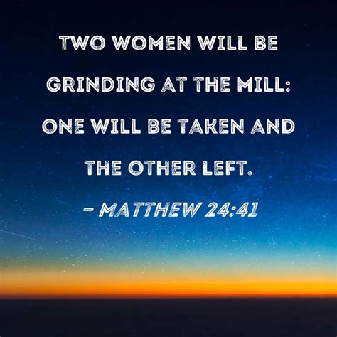 Matthew 24:41 Two women will be grinding at the mill: one will be taken ...