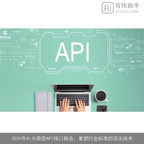 2024年AI大模型API接口精选：重塑行业标准的顶尖技术_AI写作助手
