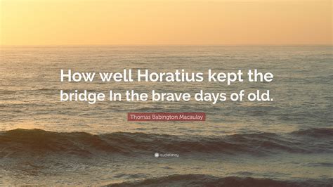 Thomas Babington Macaulay Quote: “How well Horatius kept the bridge In ...