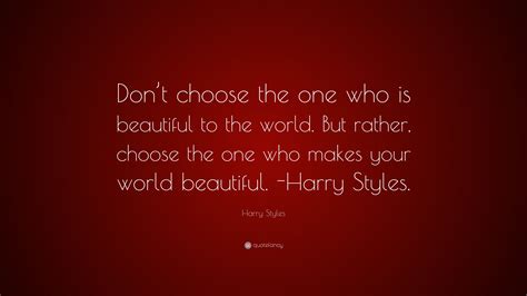 Harry Styles Quote: "Don't choose the one who is beautiful to the world ...