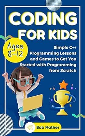 Coding for Kids Ages 8-12: Simple C++ Programming Lessons and Get You ...