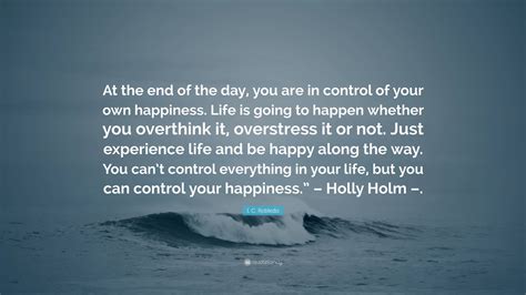 I. C. Robledo Quote: “At the end of the day, you are in control of your own happiness. Life is ...