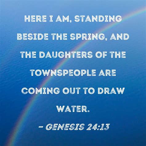 Genesis 24:13 Here I am, standing beside the spring, and the daughters of the townspeople are ...