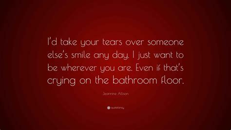 Jeannine Allison Quote: “I’d take your tears over someone else’s smile ...