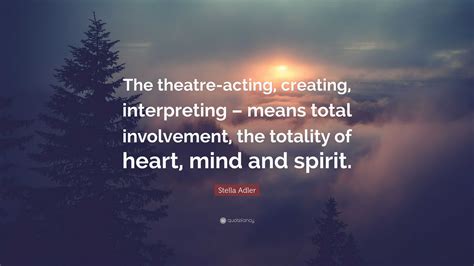 Stella Adler Quote: “The theatre-acting, creating, interpreting – means ...