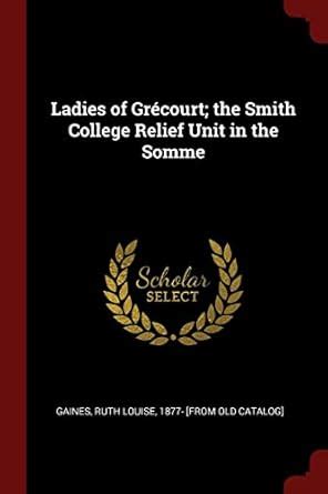 Ladies of Grécourt; the Smith College Relief Unit in the Somme : Gaines ...