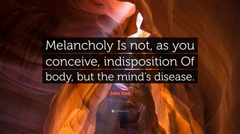 John Ford Quote: “Melancholy Is not, as you conceive, indisposition Of ...
