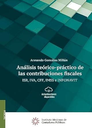 Análisis teórico-práctico de las contribuciones fiscales ISR, IVA, CFF ...