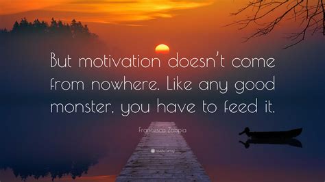 Francesca Zappia Quote: “But motivation doesn’t come from nowhere. Like any good monster, you ...