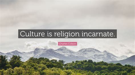 Charles Colson Quote: “Culture is religion incarnate.”
