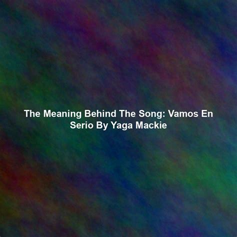 The Meaning Behind The Song: Vamos En Serio By Yaga Mackie - Exploring Song Meanings & More