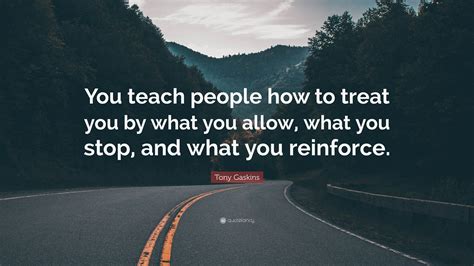 Tony Gaskins Quote: "You teach people how to treat you by what you ...