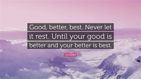 Unknown Quote: “Good, better, best. Never let it rest. Until your good ...