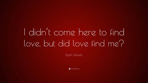 Elijah Daniels Quote: “I didn’t come here to find love, but did love find me?”