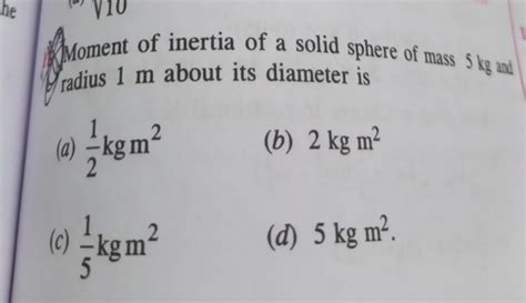 Moment of inertia of a solid sphere of mass 5 kg ard (yadius 1 m about it..