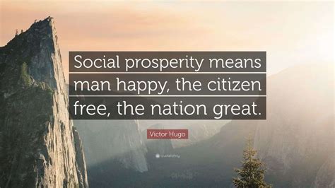 Victor Hugo Quote: “Social prosperity means man happy, the citizen free ...