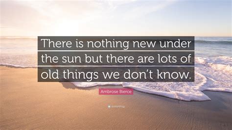 Ambrose Bierce Quote: "There is nothing new under the sun but there are ...