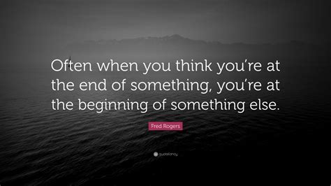Fred Rogers Quote: “Often when you think you’re at the end of something ...