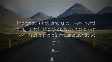 Simon Sinek Quote: “The goal is not simply to ‘work hard, play hard.’ The goal is to make our ...