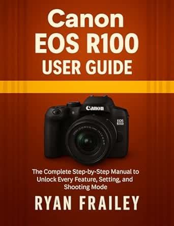 Canon EOS R100 User Guide: The Complete Step-by-Step Manual to Unlock ...