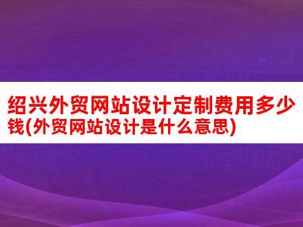 绍兴外贸网站设计定制费用多少钱(外贸网站设计是什么意思)_V优客