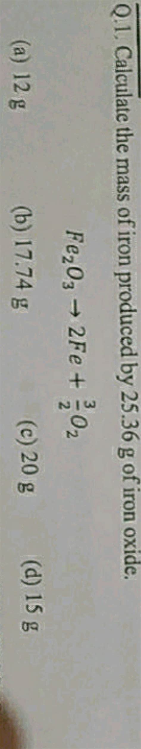 Q.1. Calculate the mass of iron produced by 25.36 g of iron oxide. Fe2 O3..