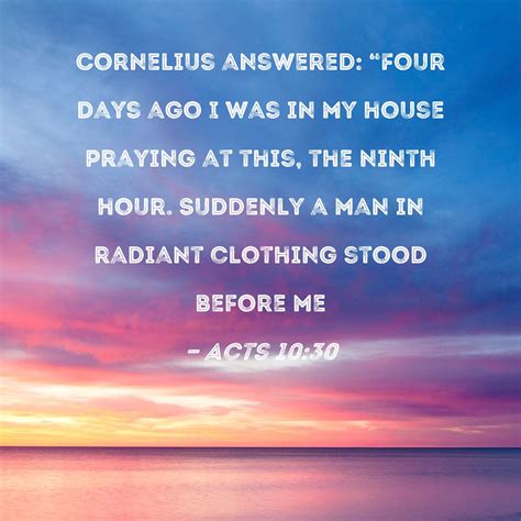 Acts 10:30 Cornelius answered: "Four days ago I was in my house praying ...