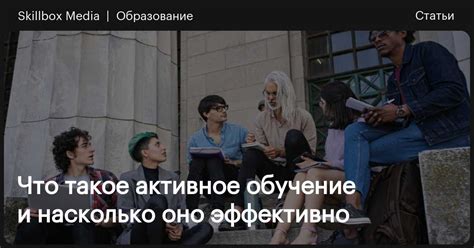Что такое активное обучение и насколько оно эффективно / Skillbox Media