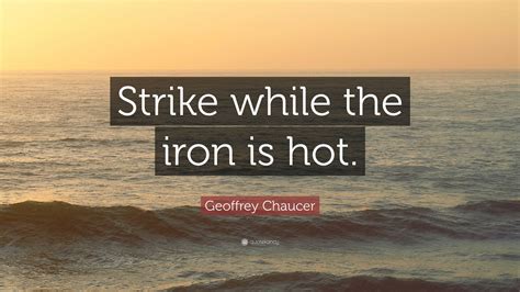 Geoffrey Chaucer Quote: “Strike while the iron is hot.”