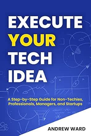 Execute Your Tech Idea: A Step by Step Guide for Non-Techies ...