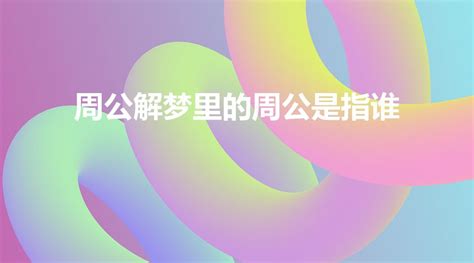 常说周公解梦，周公是谁？他为什么能够解梦？