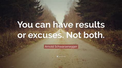 Arnold Schwarzenegger Quote: “You can have results or excuses. Not both.”