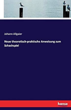 Neue theoretisch-praktische Anweisung zum Schachspiel : Allgaier ...