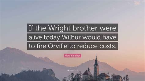 Herb Kelleher Quote: "If the Wright brother were alive today Wilbur ...
