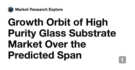 Growth Orbit of High Purity Glass Substrate Market Over the Predicted ...