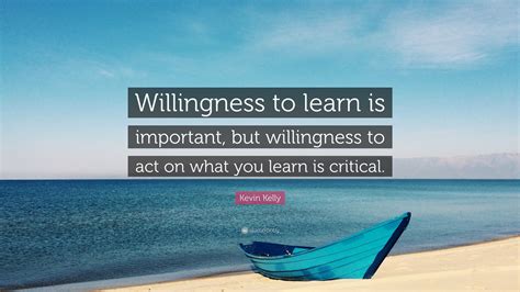 Kevin Kelly Quote: “Willingness to learn is important, but willingness to act on what you learn ...
