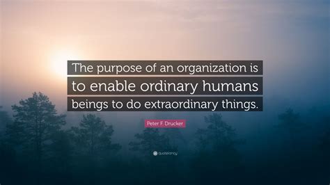 Peter F. Drucker Quote: “The purpose of an organization is to enable ...