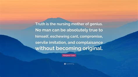 Margaret Fuller Quote: “Truth is the nursing mother of genius. No man ...