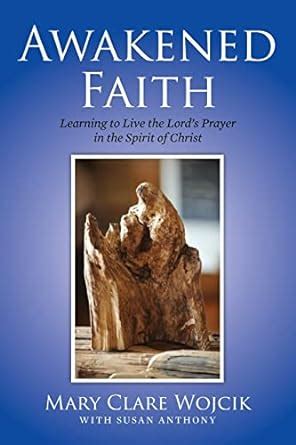 Awakened Faith: Learning to Live the Lord's Prayer : Wojcik, Mary Clare ...