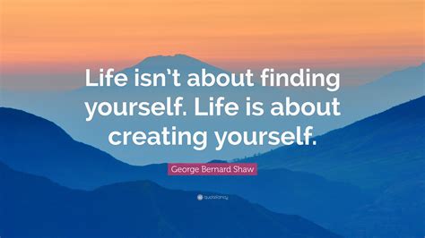 George Bernard Shaw Quote: “Life isn’t about finding yourself. Life is about creating yourself.”
